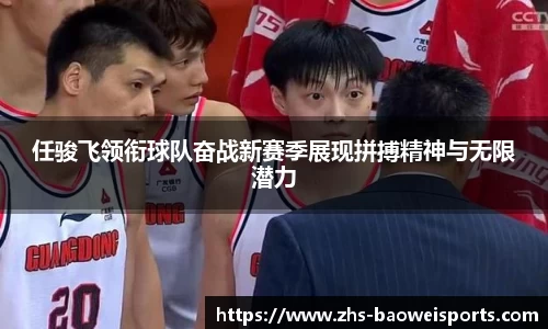 任骏飞领衔球队奋战新赛季展现拼搏精神与无限潜力