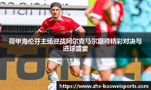 荷甲海伦芬主场迎战阿尔克马尔期待精彩对决与进球盛宴
